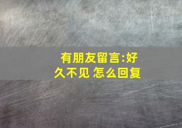 有朋友留言:好久不见 怎么回复